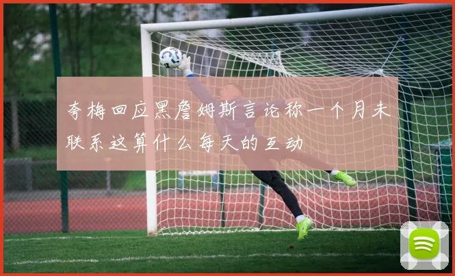 夸梅回应黑詹姆斯言论称一个月未联系这算什么每天的互动