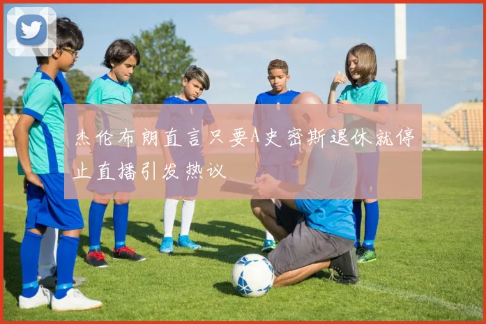 杰伦布朗直言只要A史密斯退休就停止直播引发热议
