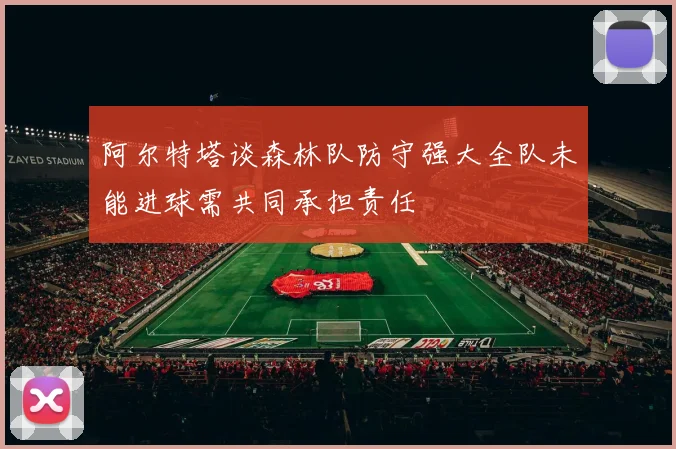 阿尔特塔谈森林队防守强大全队未能进球需共同承担责任