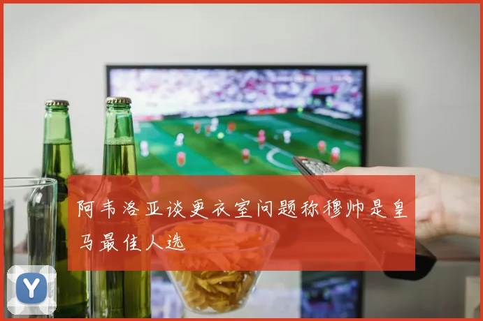 阿韦洛亚谈更衣室问题称穆帅是皇马最佳人选