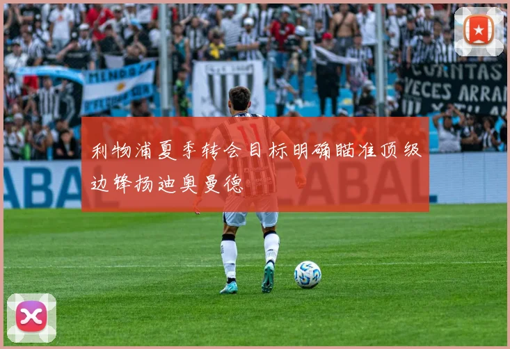 利物浦夏季转会目标明确瞄准顶级边锋扬迪奥曼德