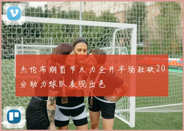 杰伦布朗首节火力全开半场狂砍20分助力球队表现出色