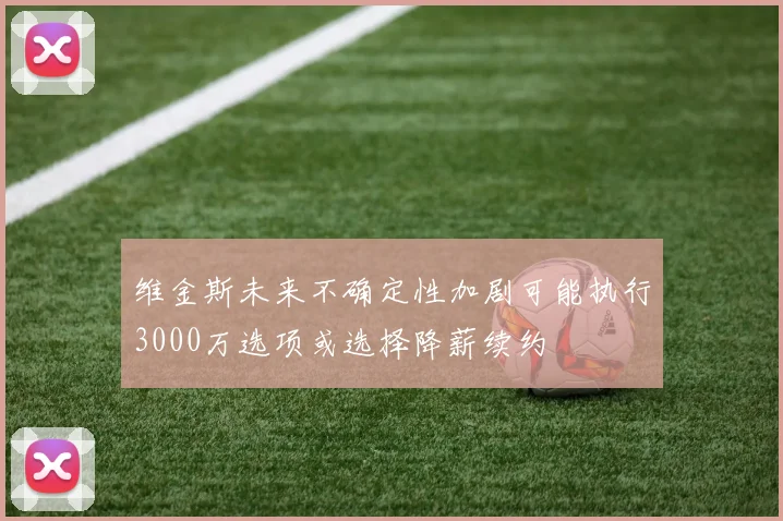 维金斯未来不确定性加剧可能执行3000万选项或选择降薪续约