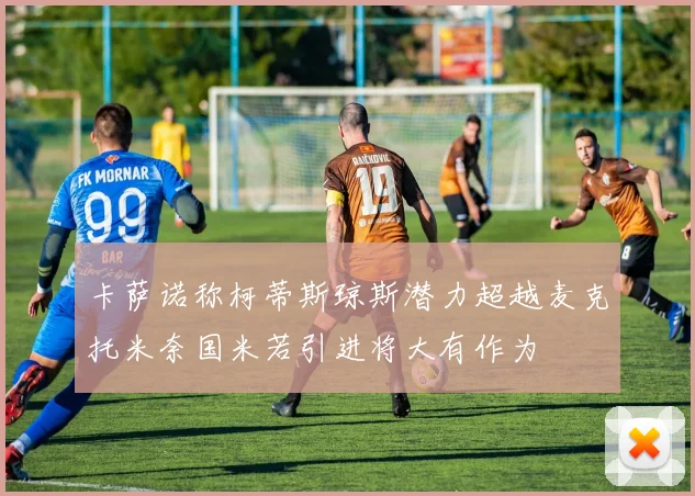 卡萨诺称柯蒂斯琼斯潜力超越麦克托米奈国米若引进将大有作为