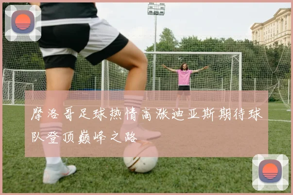 摩洛哥足球热情高涨迪亚斯期待球队登顶巅峰之路