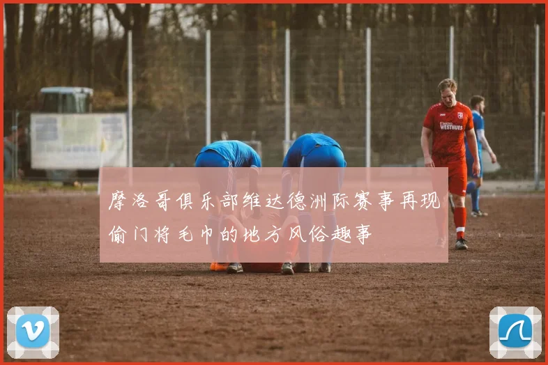 摩洛哥俱乐部维达德洲际赛事再现偷门将毛巾的地方风俗趣事