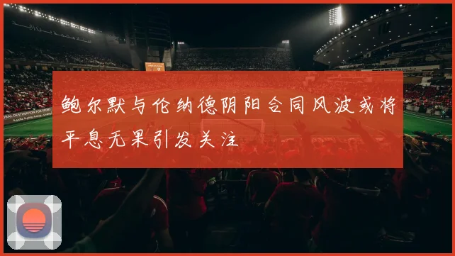 鲍尔默与伦纳德阴阳合同风波或将平息无果引发关注