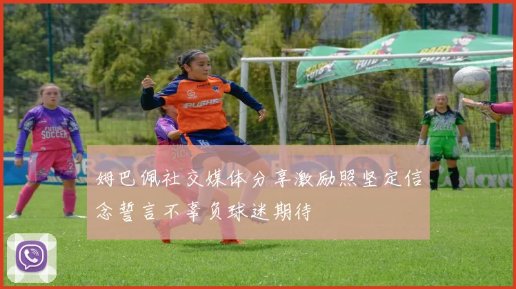 姆巴佩社交媒体分享激励照坚定信念誓言不辜负球迷期待