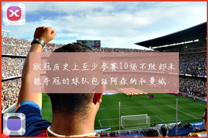 欧冠历史上至少参赛10场不败却未能夺冠的球队包括阿森纳和曼城