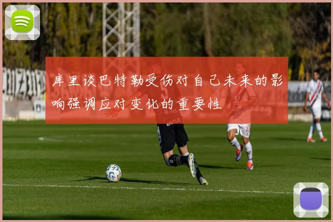 库里谈巴特勒受伤对自己未来的影响强调应对变化的重要性