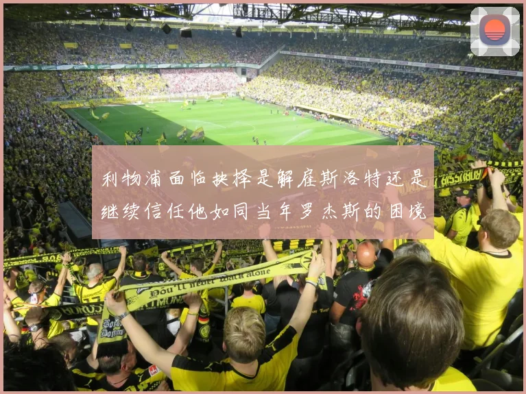 利物浦面临抉择是解雇斯洛特还是继续信任他如同当年罗杰斯的困境