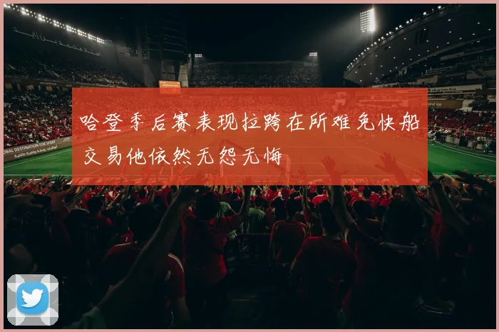 哈登季后赛表现拉跨在所难免快船交易他依然无怨无悔
