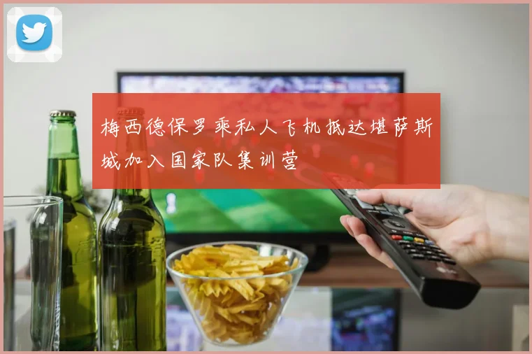 梅西德保罗乘私人飞机抵达堪萨斯城加入国家队集训营