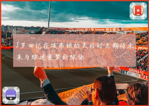 J罗回忆在埃弗顿的美好时光期待未来与球迷重聚新球场