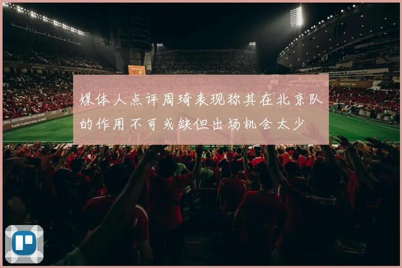 媒体人点评周琦表现称其在北京队的作用不可或缺但出场机会太少